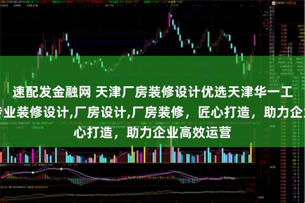速配发金融网 天津厂房装修设计优选天津华一工程技术，专业装修设计,厂房设计,厂房装修，匠心打造，助力企业高效运营
