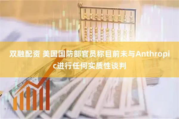 双融配资 美国国防部官员称目前未与Anthropic进行任何实质性谈判