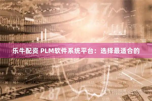 乐牛配资 PLM软件系统平台：选择最适合的