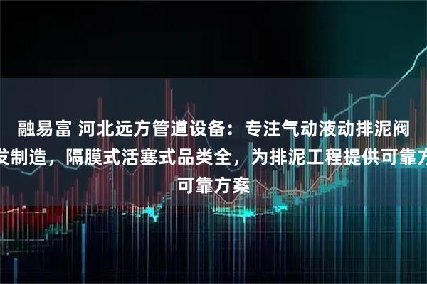 融易富 河北远方管道设备：专注气动液动排泥阀研发制造，隔膜式活塞式品类全，为排泥工程提供可靠方案