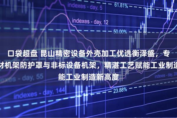 口袋超盘 昆山精密设备外壳加工优选衡泽盛，专注铝型材机架防护罩与非标设备机架，精湛工艺赋能工业制造新高度