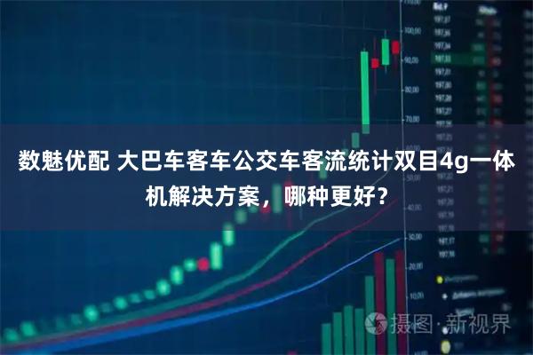 数魅优配 大巴车客车公交车客流统计双目4g一体机解决方案，哪种更好？