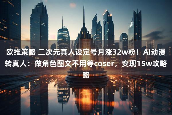 欧维策略 二次元真人设定号月涨32w粉！AI动漫转真人：做角色图文不用等coser，变现15w攻略