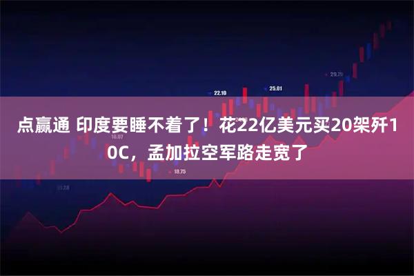 点赢通 印度要睡不着了！花22亿美元买20架歼10C，孟加拉空军路走宽了