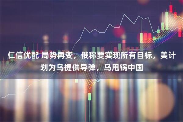 仁信优配 局势再变，俄称要实现所有目标，美计划为乌提供导弹，乌甩锅中国