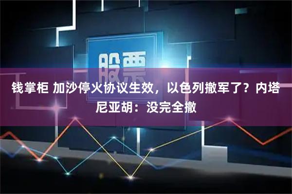 钱掌柜 加沙停火协议生效，以色列撤军了？内塔尼亚胡：没完全撤