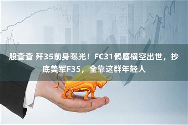 股查查 歼35前身曝光！FC31鹘鹰横空出世，抄底美军F35，全靠这群年轻人