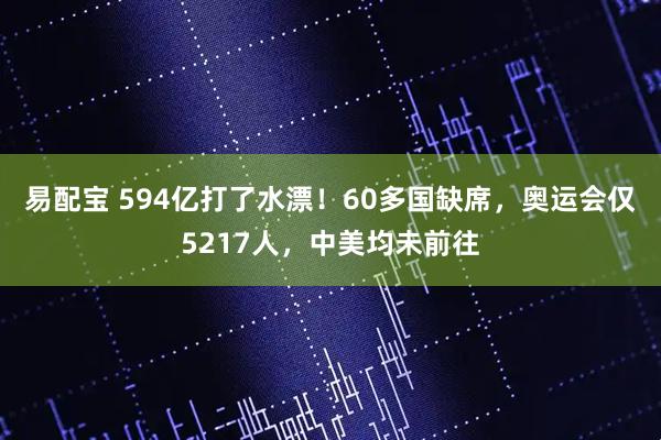 易配宝 594亿打了水漂！60多国缺席，奥运会仅5217人，中美均未前往