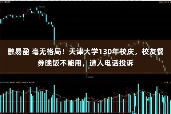 融易盈 毫无格局！天津大学130年校庆，校友餐券晚饭不能用，遭人电话投诉