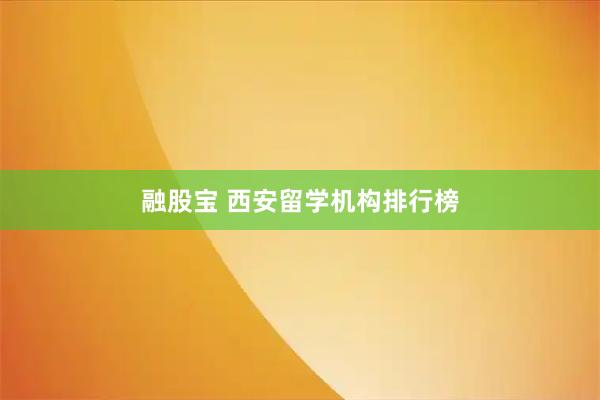 融股宝 西安留学机构排行榜