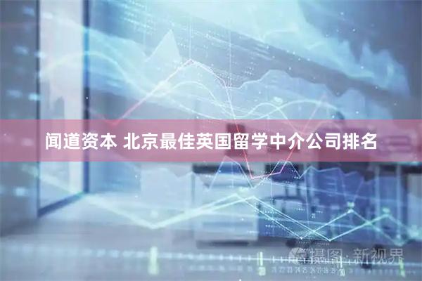 闻道资本 北京最佳英国留学中介公司排名