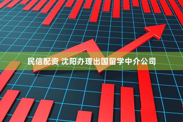 民信配资 沈阳办理出国留学中介公司
