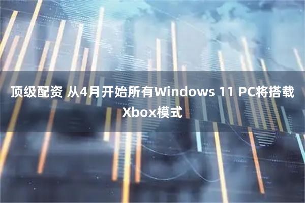 顶级配资 从4月开始所有Windows 11 PC将搭载Xbox模式