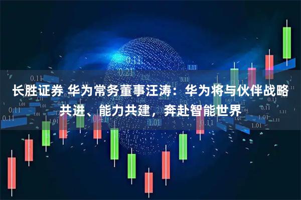 长胜证券 华为常务董事汪涛：华为将与伙伴战略共进、能力共建，奔赴智能世界