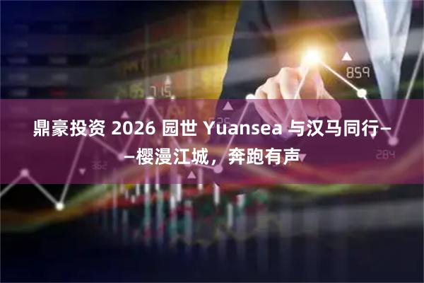 鼎豪投资 2026 园世 Yuansea 与汉马同行——樱漫江城，奔跑有声
