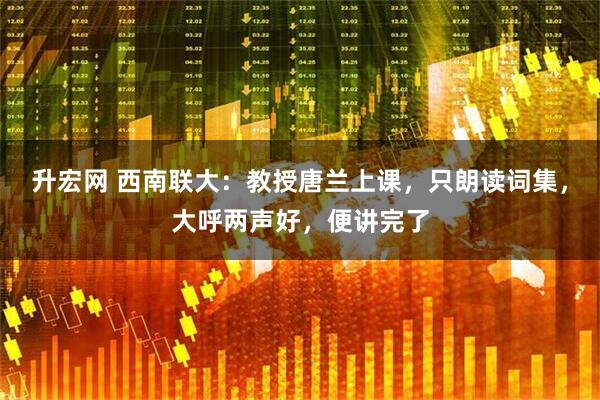 升宏网 西南联大：教授唐兰上课，只朗读词集，大呼两声好，便讲完了