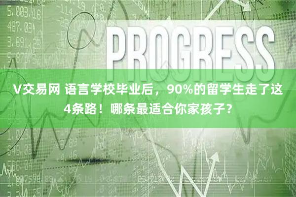 V交易网 语言学校毕业后，90%的留学生走了这4条路！哪条最适合你家孩子？