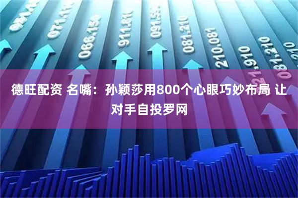 德旺配资 名嘴：孙颖莎用800个心眼巧妙布局 让对手自投罗网