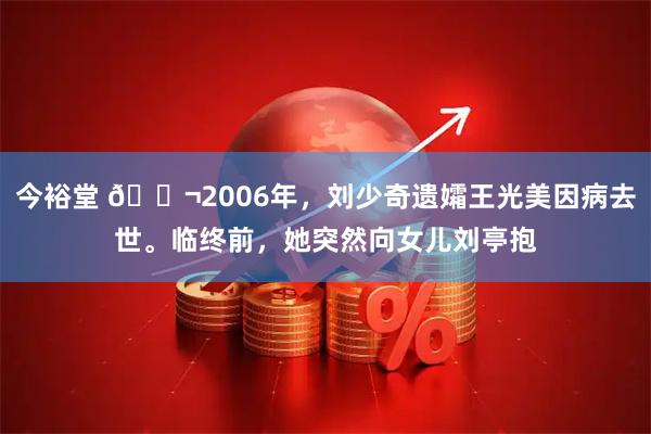 今裕堂 🌬2006年，刘少奇遗孀王光美因病去世。临终前，她突然向女儿刘亭抱