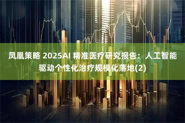 凤凰策略 2025AI 精准医疗研究报告：人工智能驱动个性化治疗规模化落地(2)
