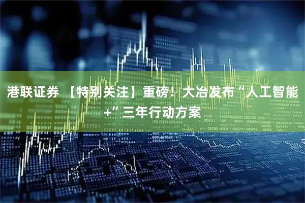 港联证券 【特别关注】重磅！大冶发布“人工智能+”三年行动方案